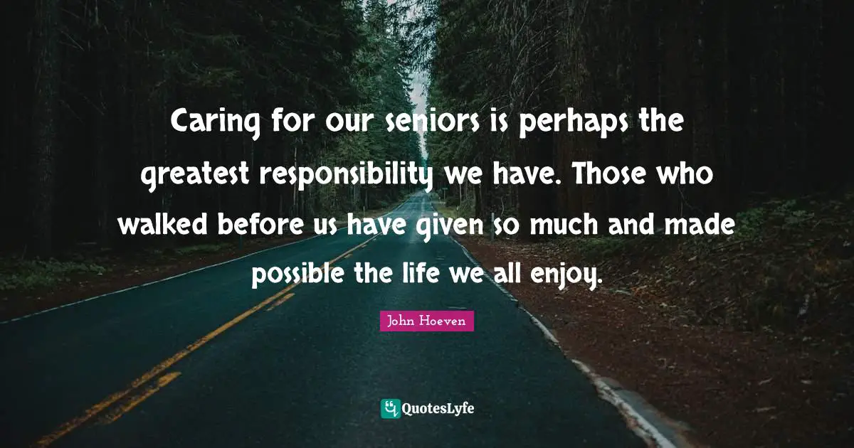 Caring for our seniors is perhaps the greatest responsibility we have. Those who walked before us have given so much and made possible the life we all enjoy.