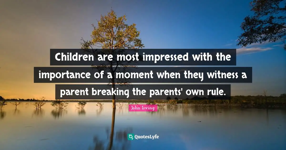 John Irving Quotes: "Children are most impressed with the importance of a moment when they witness a parent breaking the parents' own rule."