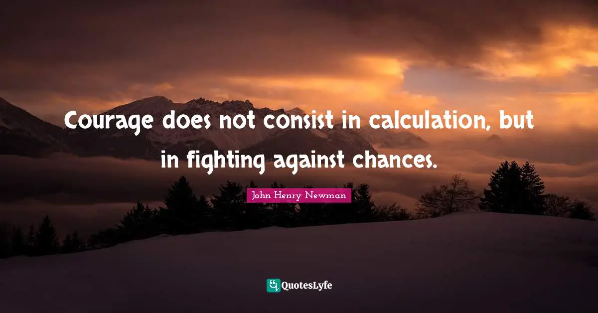 Courage does not consist in calculation, but in fighting against chances.
