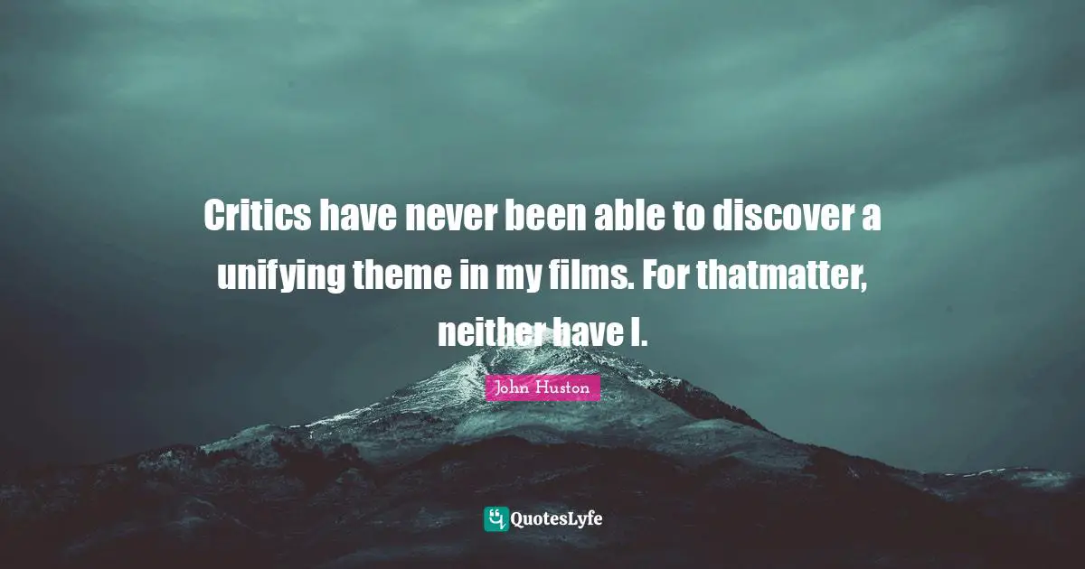 Critics have never been able to discover a unifying theme in my films. For thatmatter, neither have I.