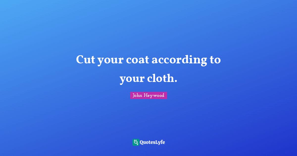 John Heywood Quotes: "Cut your coat according to your cloth."