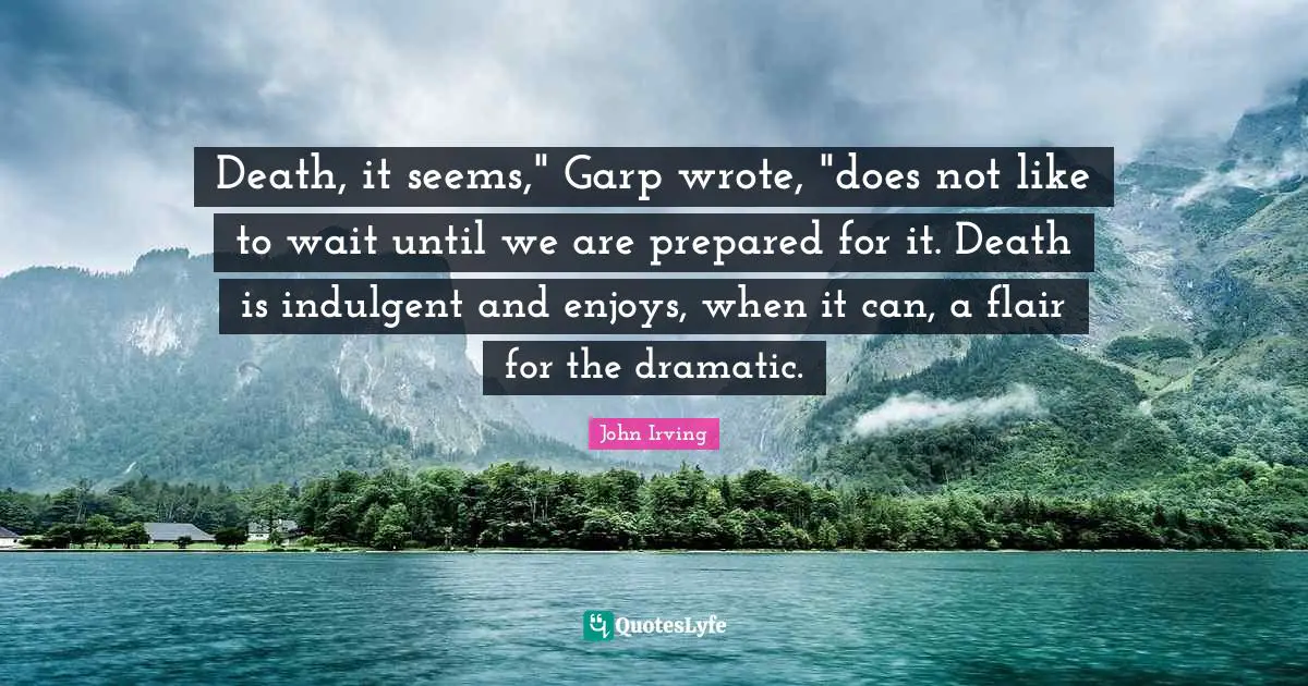 Death, it seems," Garp wrote, "does not like to wait until we are prepared for it. Death is indulgent and enjoys, when it can, a flair for the dramatic.