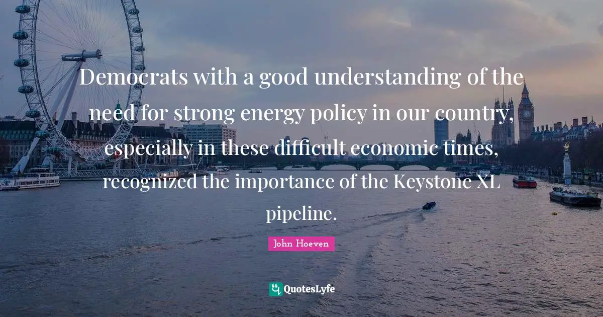 Democrats with a good understanding of the need for strong energy policy in our country, especially in these difficult economic times, recognized the importance of the Keystone XL pipeline.