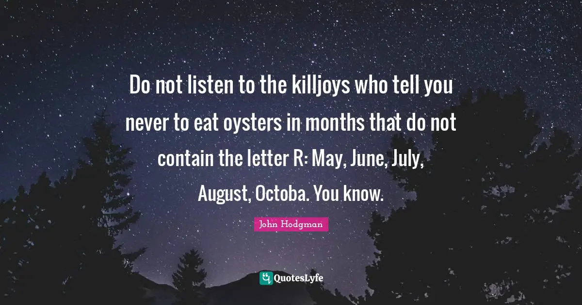 Do not listen to the killjoys who tell you never to eat oysters in months that do not contain the letter R: May, June, July, August, Octoba. You know.