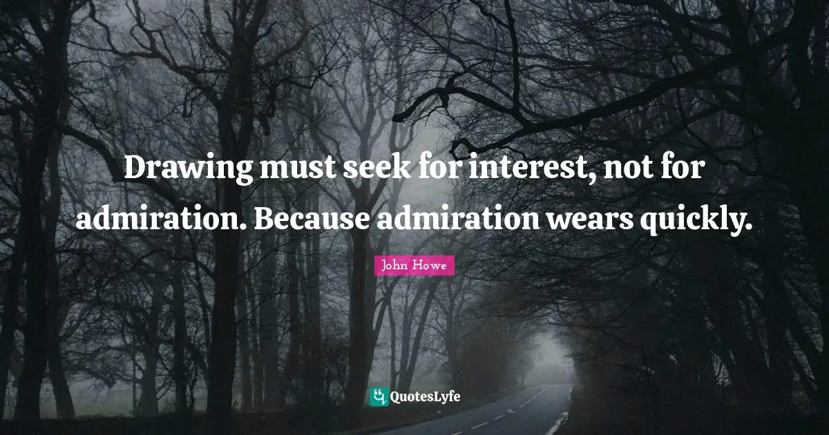 John Howe Quotes: "Drawing must seek for interest, not for admiration. Because admiration wears quickly."