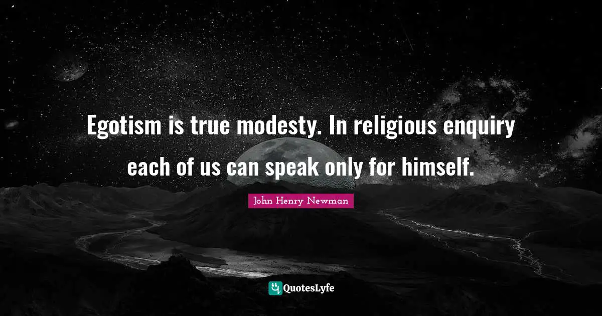 Egotism is true modesty. In religious enquiry each of us can speak only for himself.