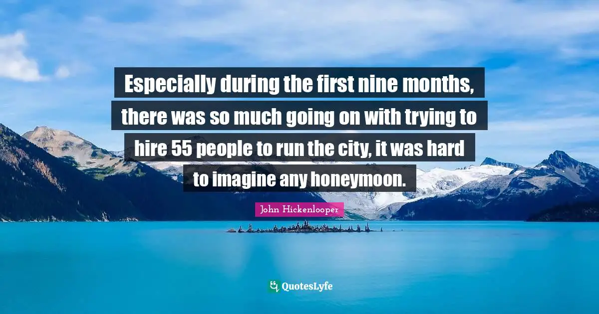 Especially during the first nine months, there was so much going on with trying to hire 55 people to run the city, it was hard to imagine any honeymoon.