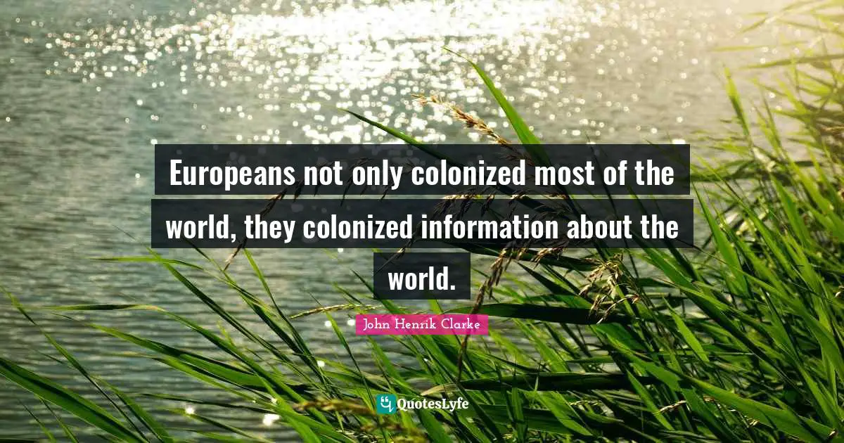 John Henrik Clarke Quotes: "Europeans not only colonized most of the world, they colonized information about the world."