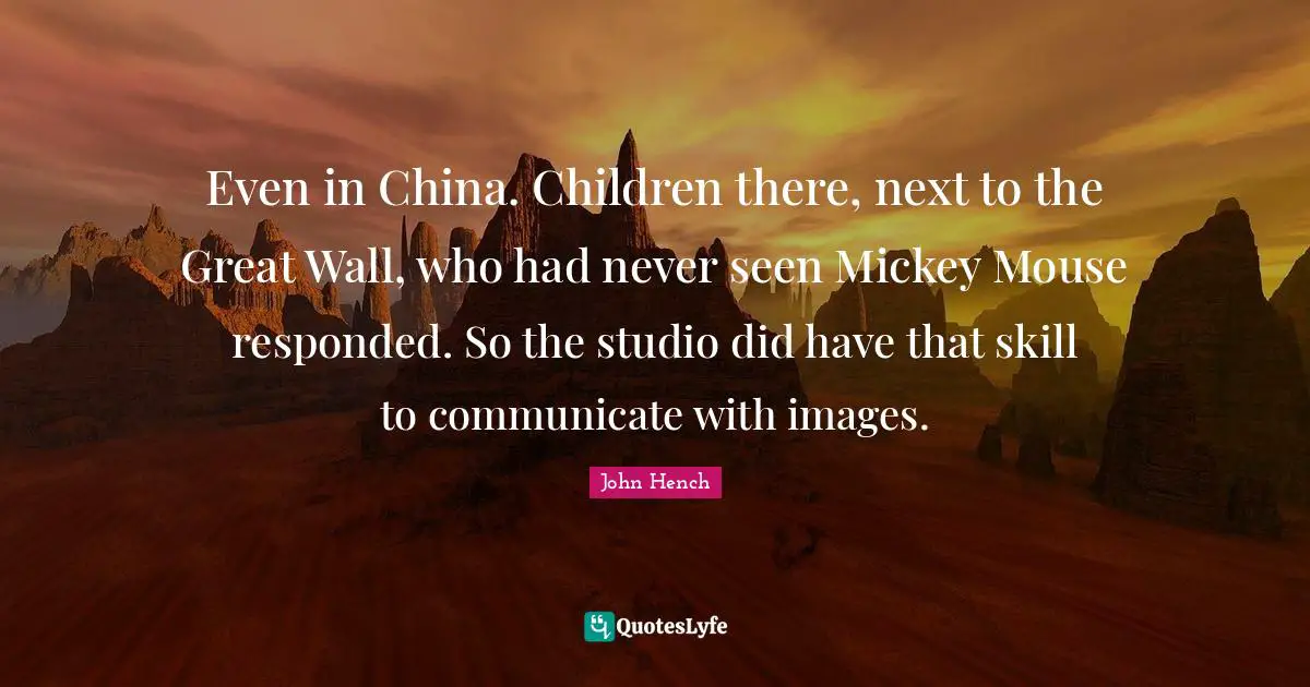 Even in China. Children there, next to the Great Wall, who had never seen Mickey Mouse responded. So the studio did have that skill to communicate with images.