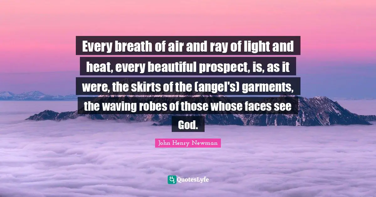 Every breath of air and ray of light and heat, every beautiful prospect, is, as it were, the skirts of the (angel's) garments, the waving robes of those whose faces see God.