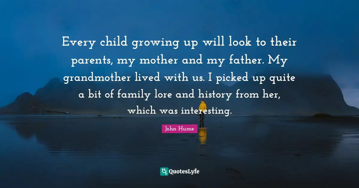 Every child growing up will look to their parents, my mother and my father. My grandmother lived with us. I picked up quite a bit of family lore and history from her, which was interesting.