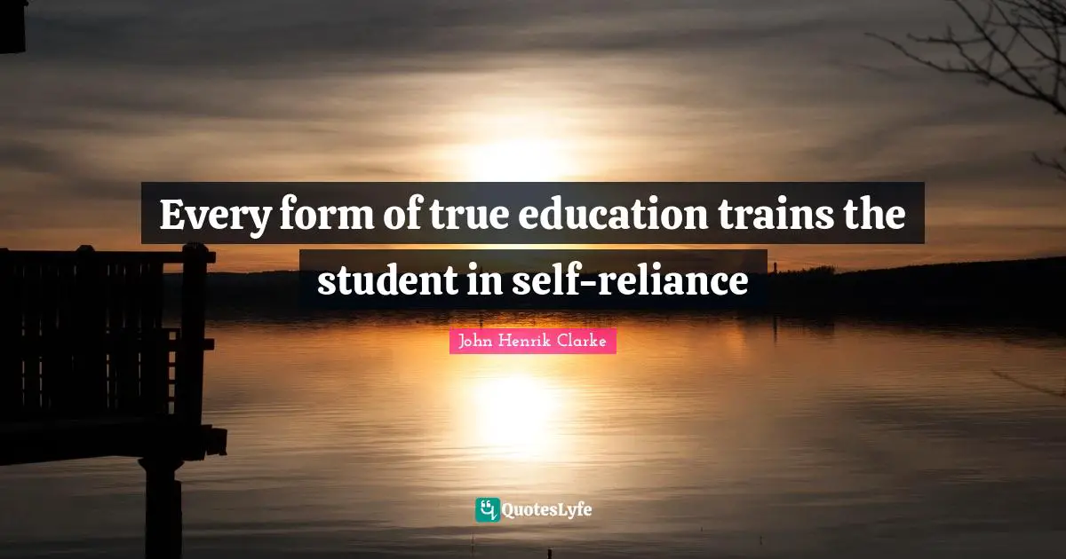 John Henrik Clarke Quotes: "Every form of true education trains the student in self-reliance"