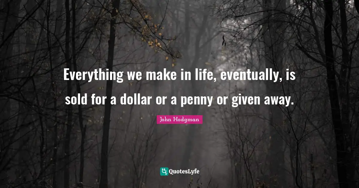 Everything we make in life, eventually, is sold for a dollar or a penny or given away.