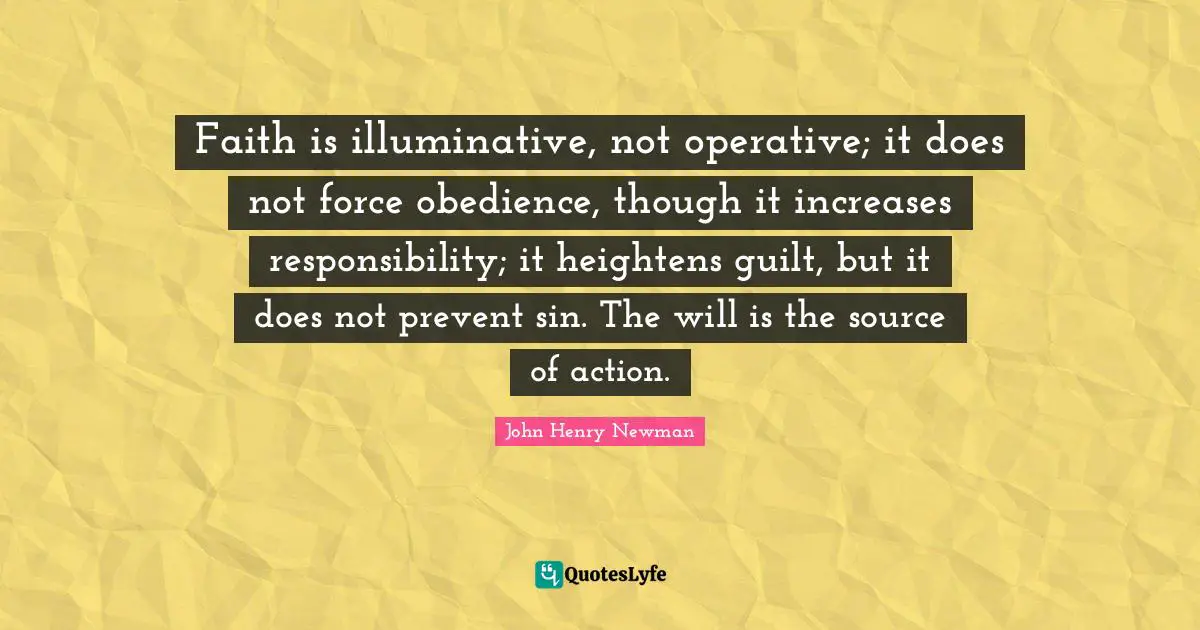 Faith is illuminative, not operative; it does not force obedience, though it increases responsibility; it heightens guilt, but it does not prevent sin. The will is the source of action.