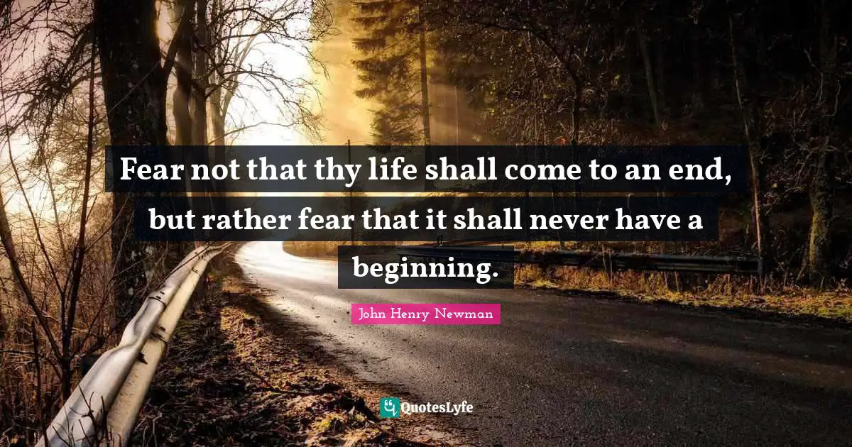 Fear not that thy life shall come to an end, but rather fear that it shall never have a beginning.