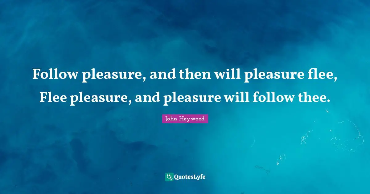 John Heywood Quotes: "Follow pleasure, and then will pleasure flee, Flee pleasure, and pleasure will follow thee."