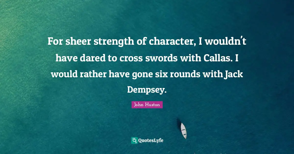For sheer strength of character, I wouldn't have dared to cross swords with Callas. I would rather have gone six rounds with Jack Dempsey.