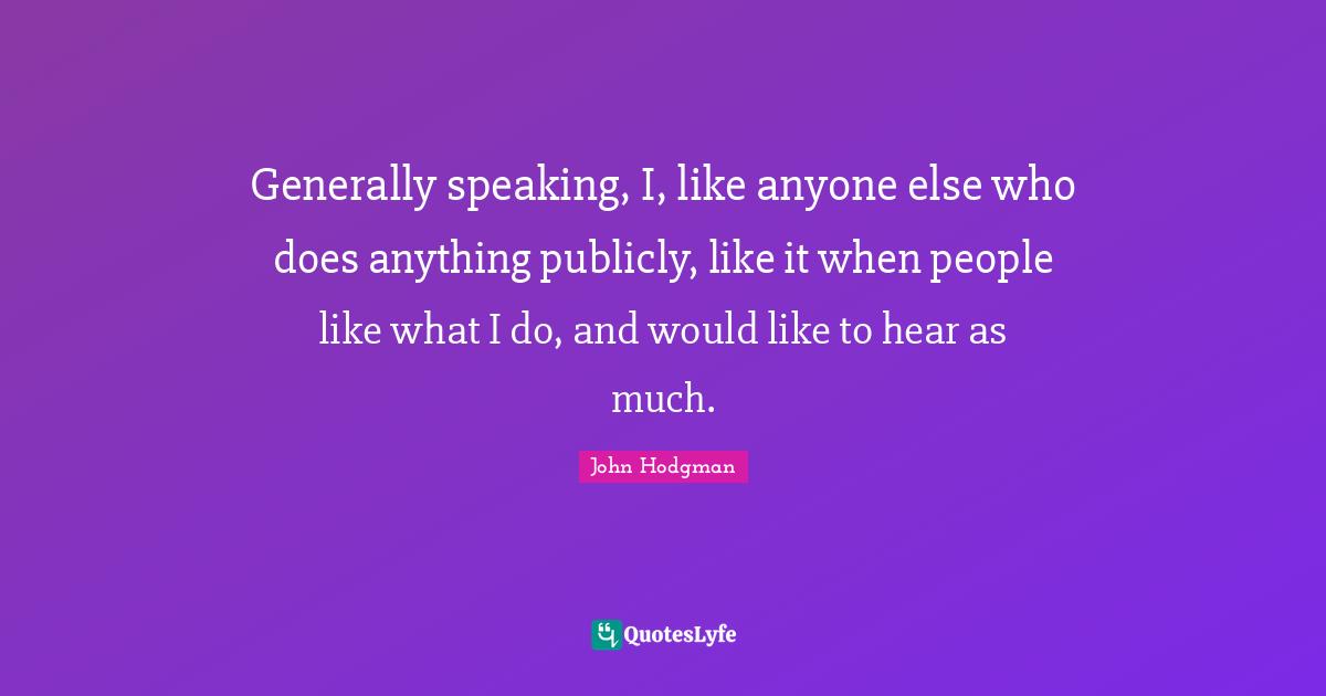 Generally speaking, I, like anyone else who does anything publicly, like it when people like what I do, and would like to hear as much.