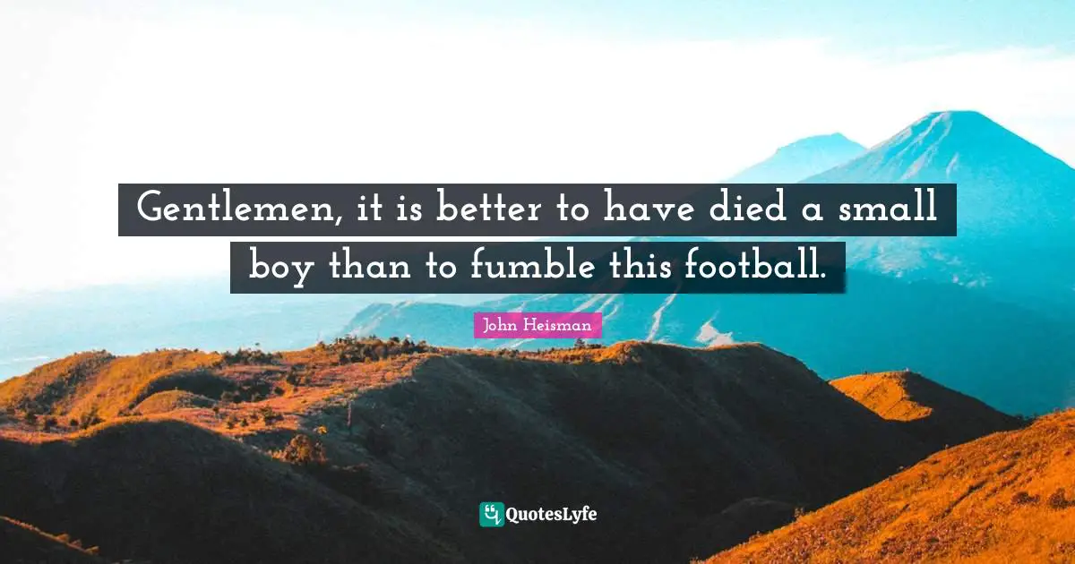 Gentlemen, it is better to have died a small boy than to fumble this football.