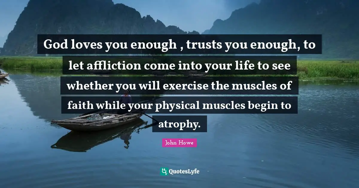 John Howe Quotes: "God loves you enough , trusts you enough, to let affliction come into your life to see whether you will exercise the muscles of faith while your physical muscles begin to atrophy."