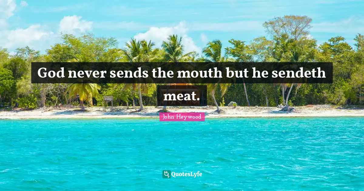 God never sends the mouth but he sendeth meat.