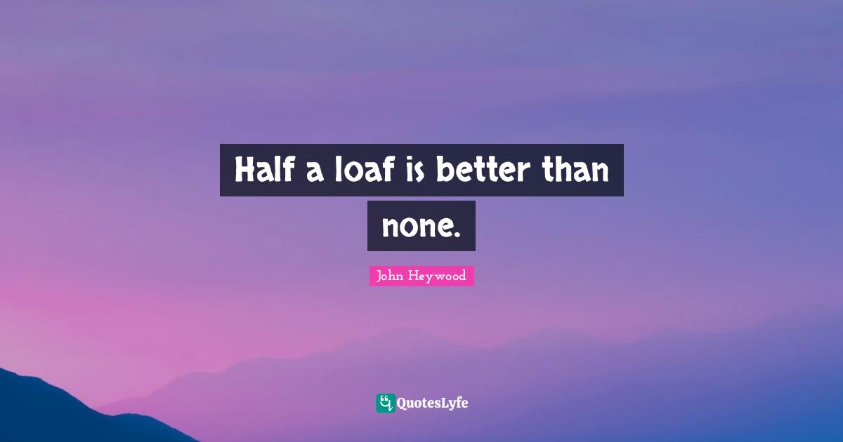 Proverb Quotes: "Half a loaf is better than none."