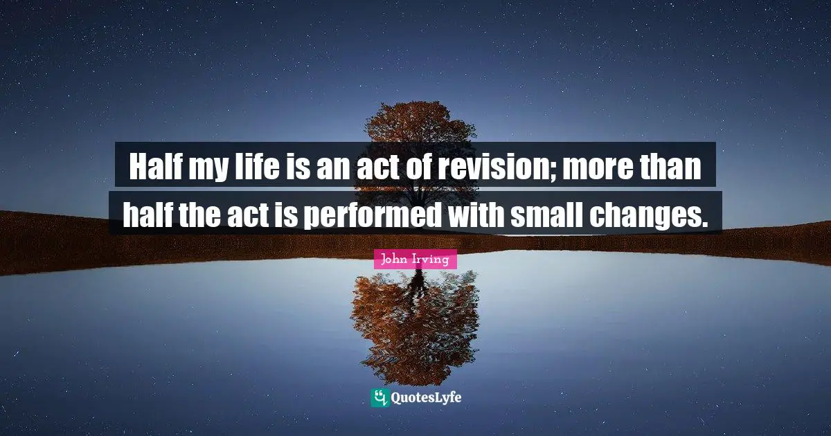 Half my life is an act of revision; more than half the act is performed with small changes.