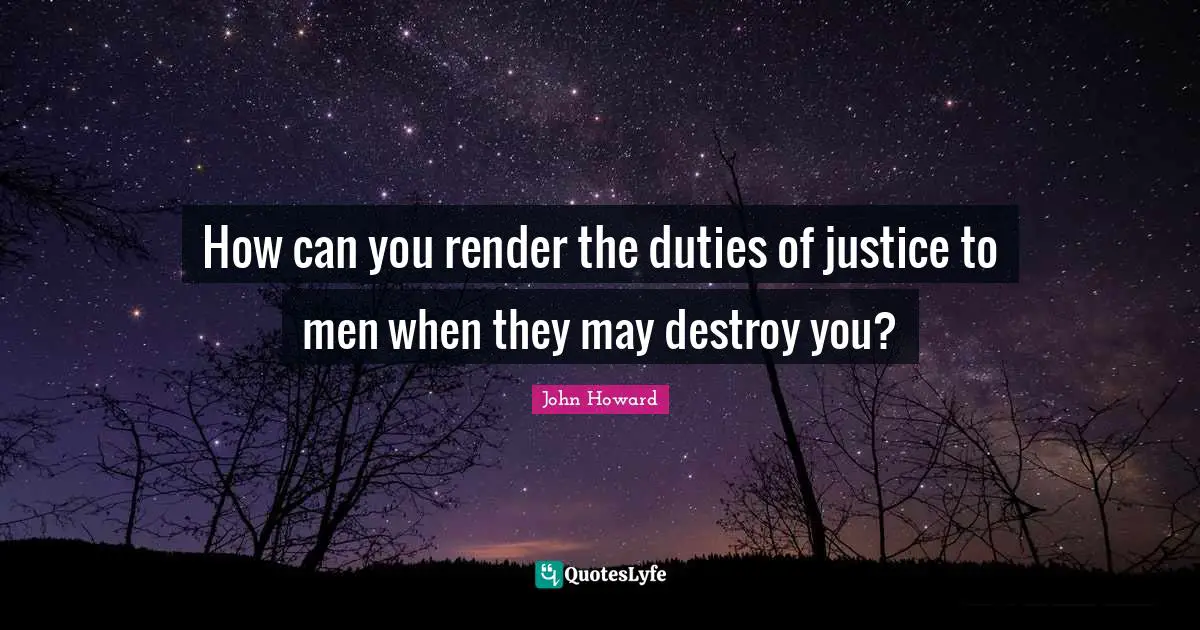 How can you render the duties of justice to men when they may destroy you?