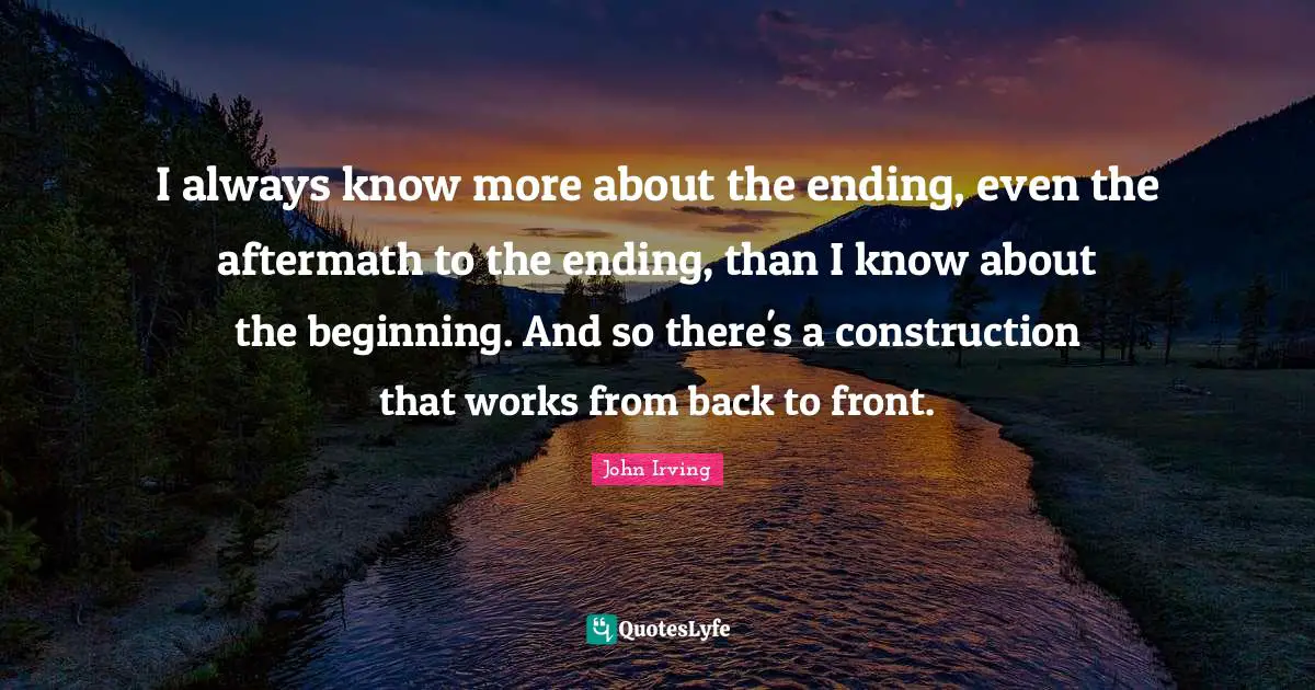 I always know more about the ending, even the aftermath to the ending, than I know about the beginning. And so there's a construction that works from back to front.