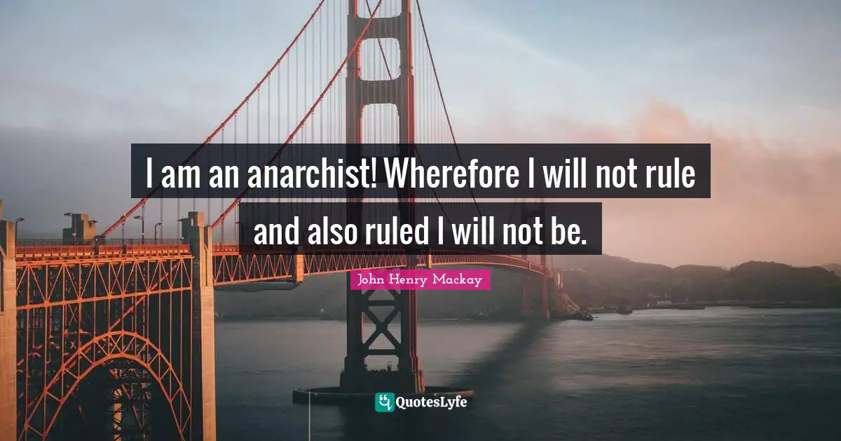 I am an anarchist! Wherefore I will not rule and also ruled I will not be.