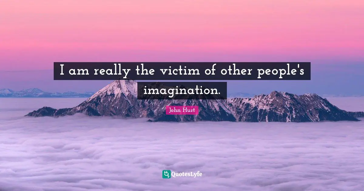 I am really the victim of other people's imagination.