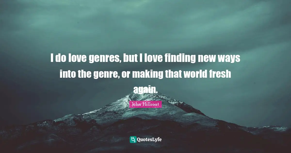 I do love genres, but I love finding new ways into the genre, or making that world fresh again.