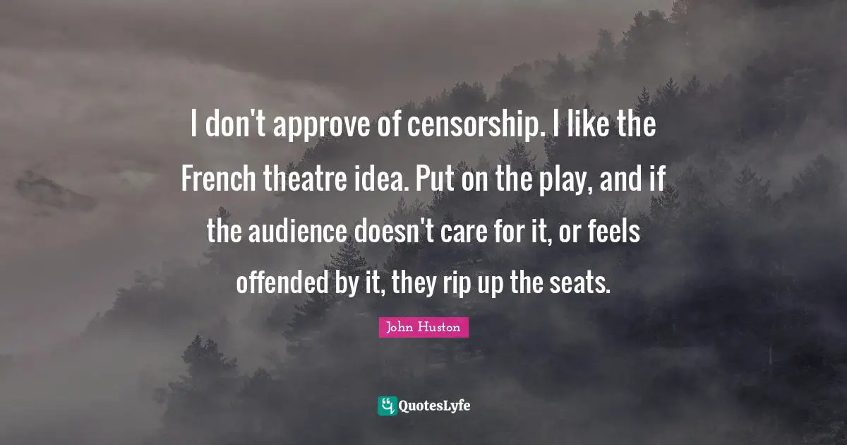 I don't approve of censorship. I like the French theatre idea. Put on the play, and if the audience doesn't care for it, or feels offended by it, they rip up the seats.