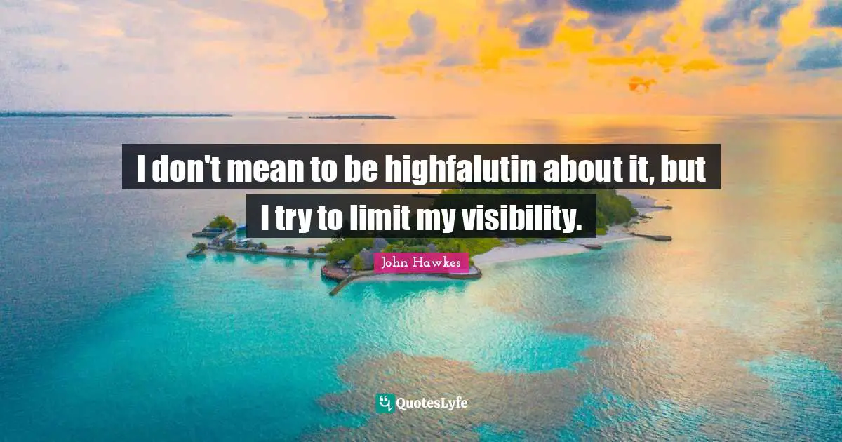 I don't mean to be highfalutin about it, but I try to limit my visibility.