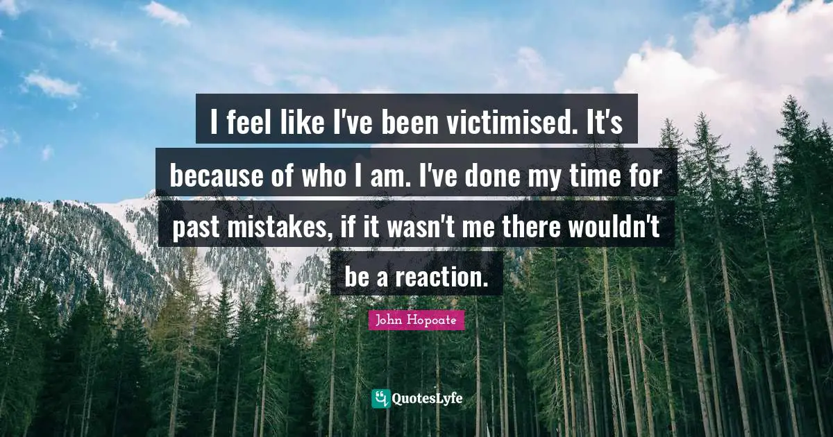 I feel like I've been victimised. It's because of who I am. I've done my time for past mistakes, if it wasn't me there wouldn't be a reaction.