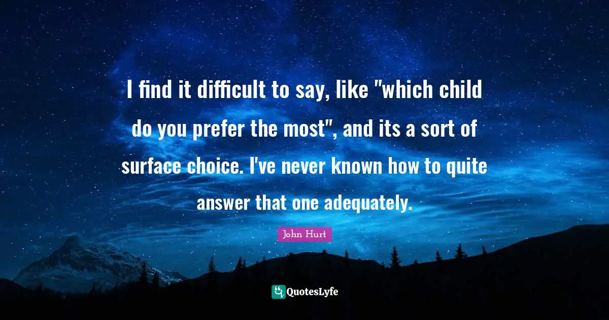 I find it difficult to say, like "which child do you prefer the most", and its a sort of surface choice. I've never known how to quite answer that one adequately.