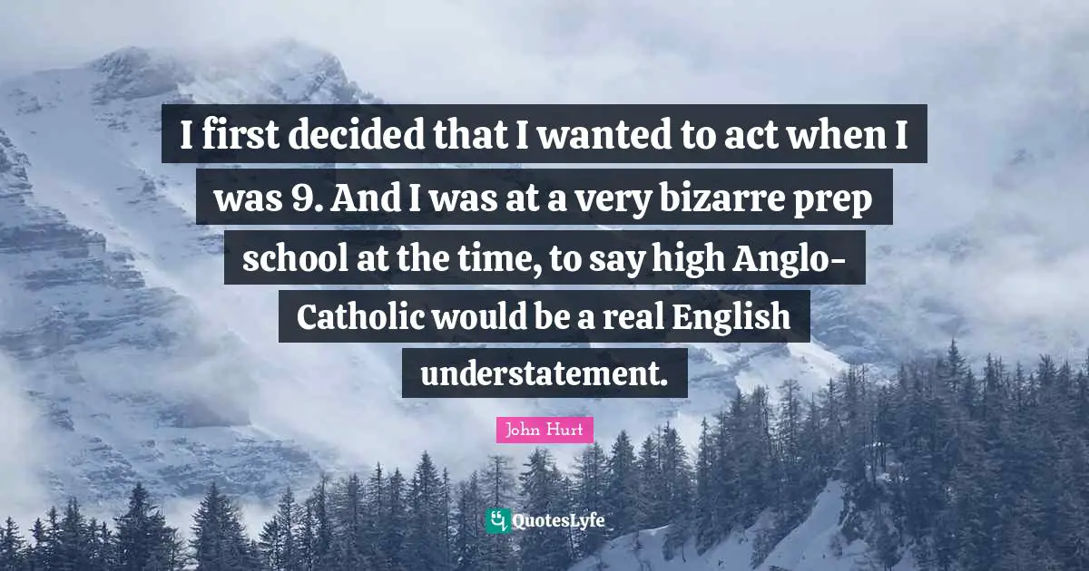 I first decided that I wanted to act when I was 9. And I was at a very bizarre prep school at the time, to say high Anglo-Catholic would be a real English understatement.