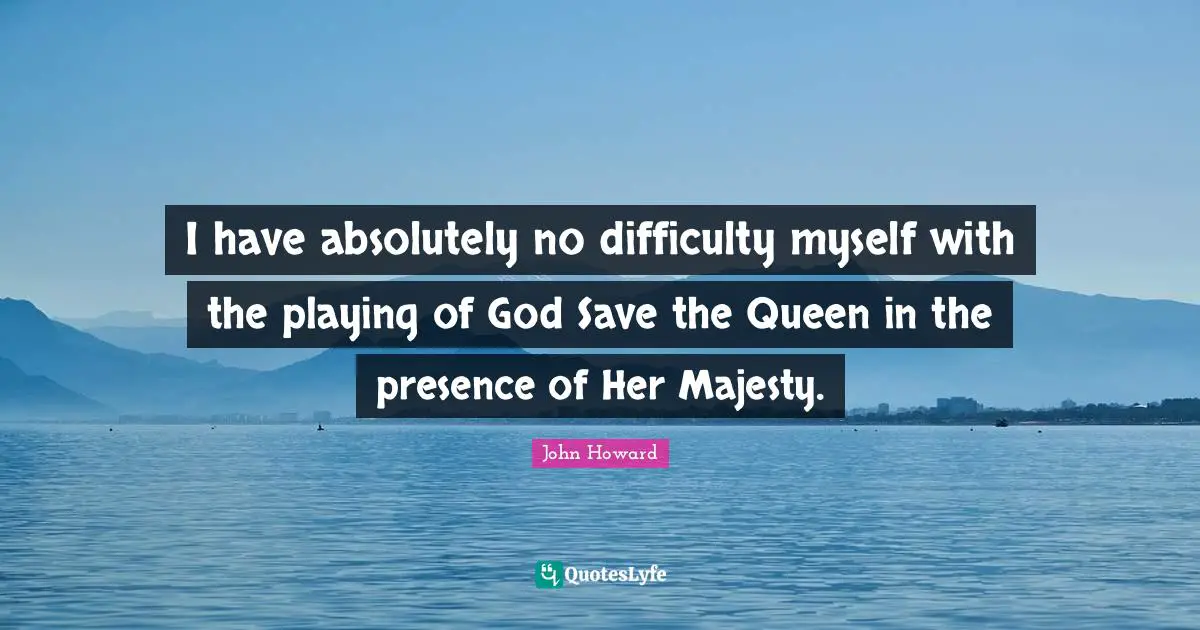 I have absolutely no difficulty myself with the playing of God Save the Queen in the presence of Her Majesty.