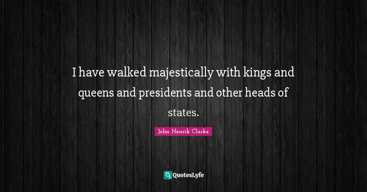 John Henrik Clarke Quotes: "I have walked majestically with kings and queens and presidents and other heads of states."