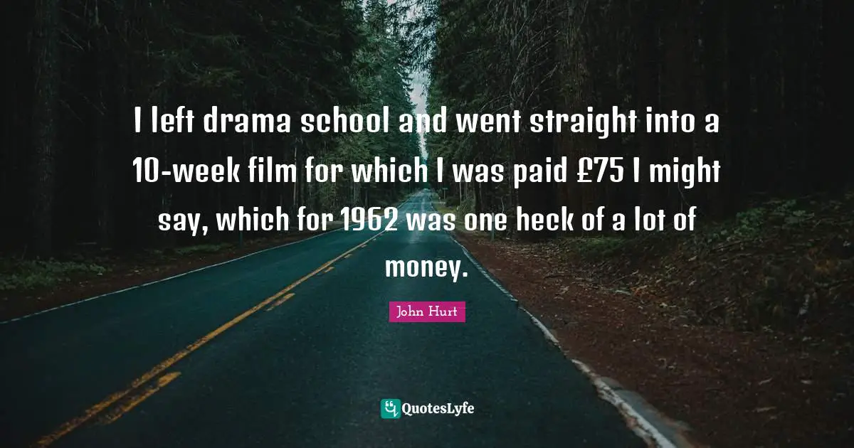 I left drama school and went straight into a 10-week film for which I was paid £75 I might say, which for 1962 was one heck of a lot of money.