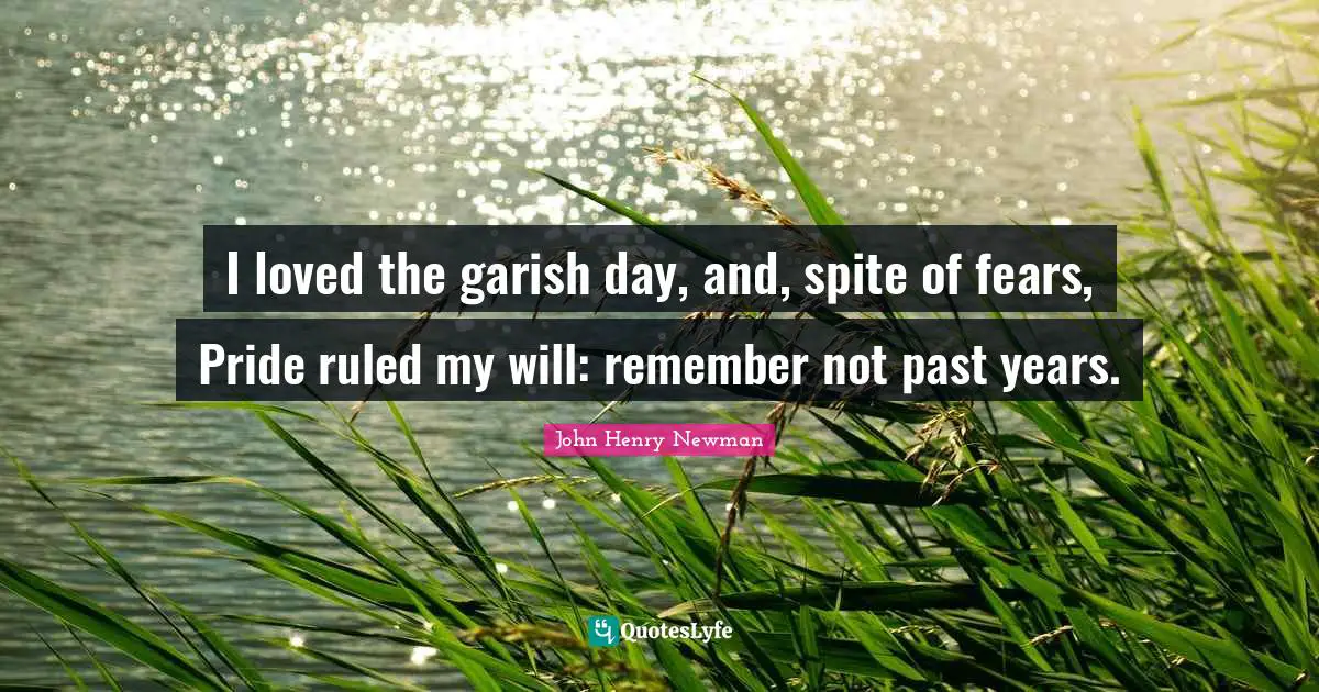 I loved the garish day, and, spite of fears, Pride ruled my will: remember not past years.