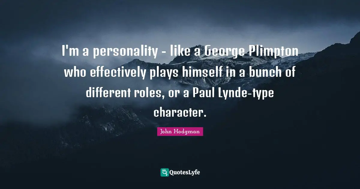 I'm a personality - like a George Plimpton who effectively plays himself in a bunch of different roles, or a Paul Lynde-type character.