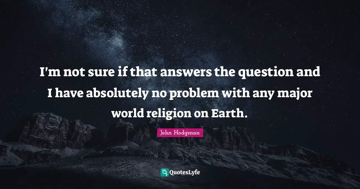 I'm not sure if that answers the question and I have absolutely no problem with any major world religion on Earth.