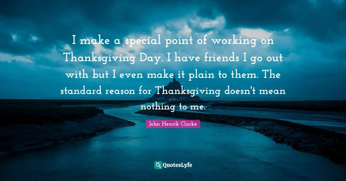 John Henrik Clarke Quotes: "I make a special point of working on Thanksgiving Day. I have friends I go out with but I even make it plain to them. The standard reason for Thanksgiving doesn't mean nothing to me."