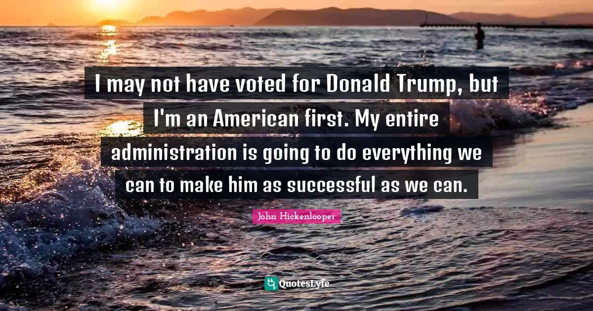I may not have voted for Donald Trump, but I'm an American first. My entire administration is going to do everything we can to make him as successful as we can.