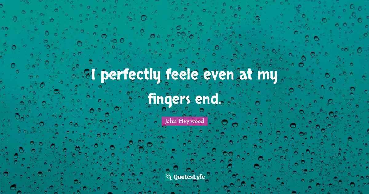 I perfectly feele even at my fingers end.