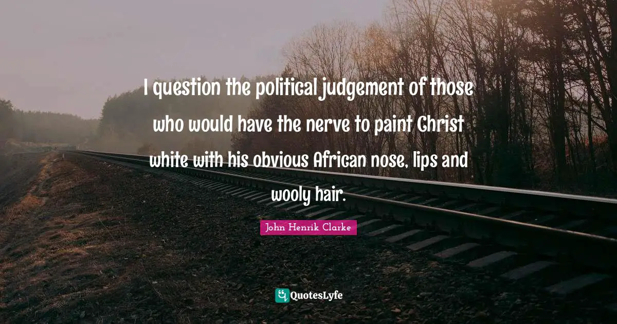 John Henrik Clarke Quotes: I question the political judgement of those who would have the nerve to paint Christ white with his obvious African nose, lips and wooly hair.