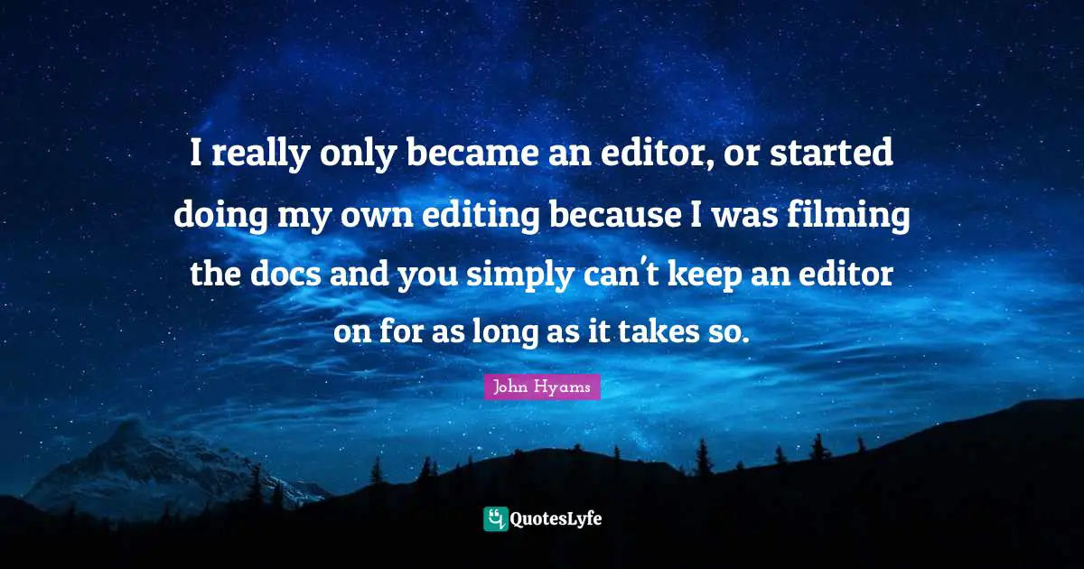 I really only became an editor, or started doing my own editing because I was filming the docs and you simply can't keep an editor on for as long as it takes so.