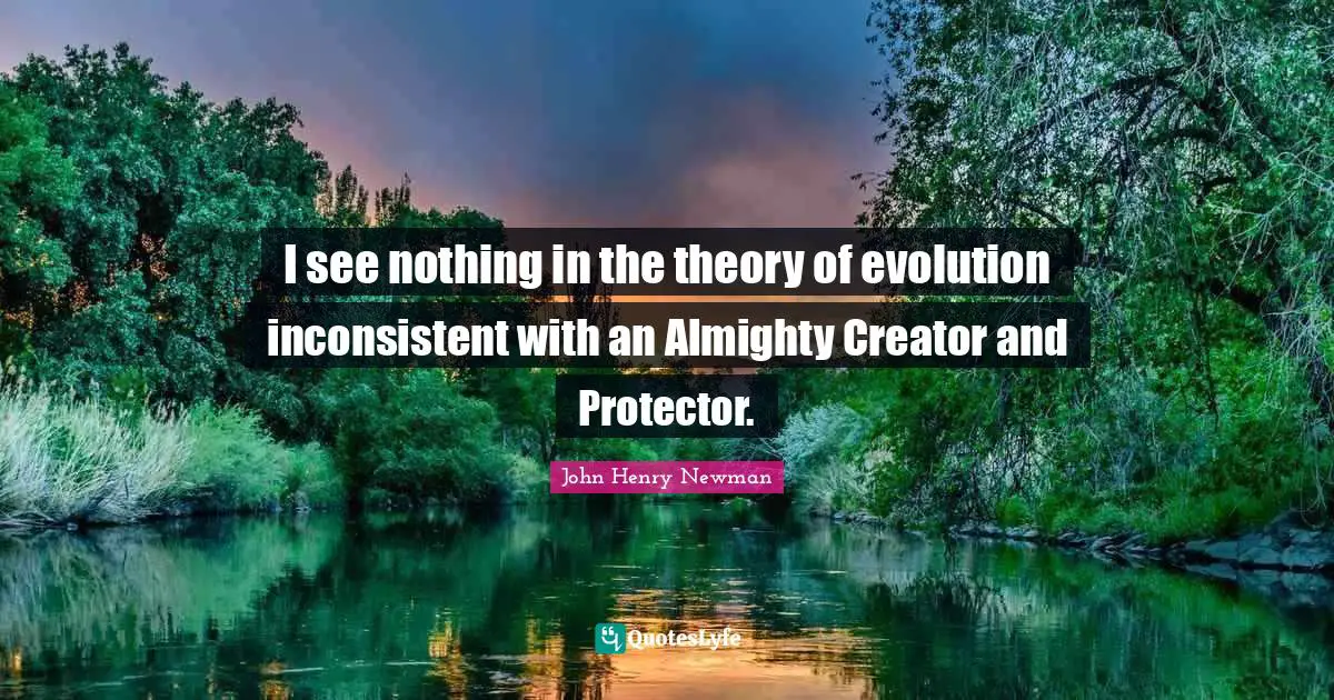 I see nothing in the theory of evolution inconsistent with an Almighty Creator and Protector.