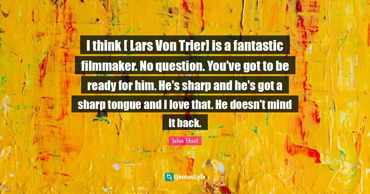 I think [ Lars Von Trier] is a fantastic filmmaker. No question. You've got to be ready for him. He's sharp and he's got a sharp tongue and I love that. He doesn't mind it back.